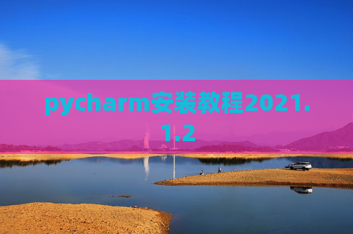 pycharm安装教程2021.1.2 pycharm安装教程2021.1.2